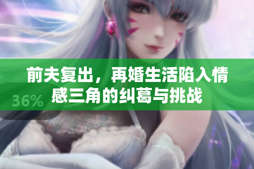 前夫复出，再婚生活陷入情感三角的纠葛与挑战