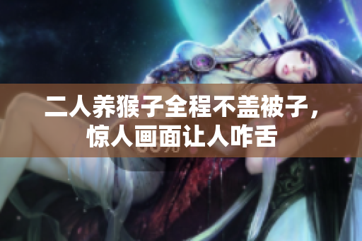 二人养猴子全程不盖被子，惊人画面让人咋舌