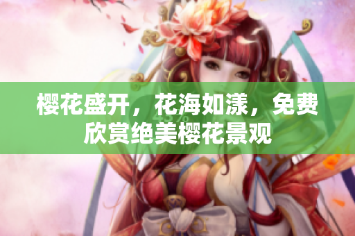 樱花盛开，花海如漾，免费欣赏绝美樱花景观