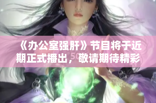 《办公室强肝》节目将于近期正式播出，敬请期待精彩内容