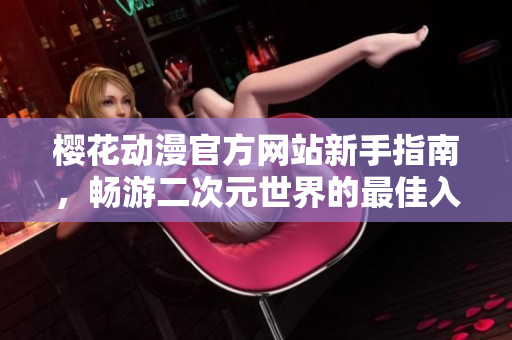 樱花动漫官方网站新手指南，畅游二次元世界的最佳入口