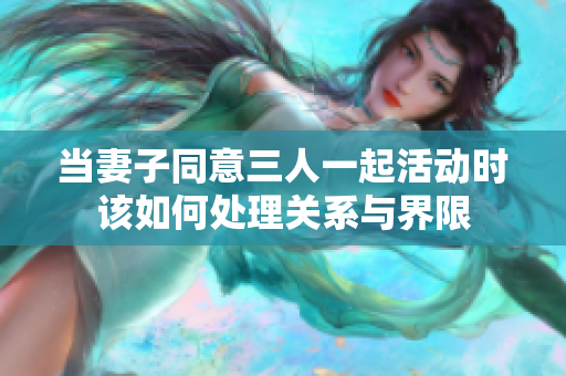 当妻子同意三人一起活动时该如何处理关系与界限