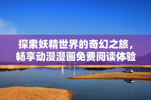 探索妖精世界的奇幻之旅，畅享动漫漫画免费阅读体验