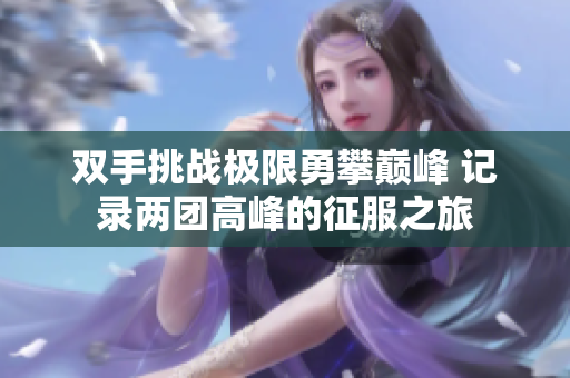 双手挑战极限勇攀巅峰 记录两团高峰的征服之旅