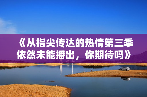 《从指尖传达的热情第三季依然未能播出，你期待吗》