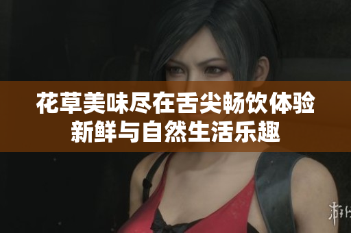 花草美味尽在舌尖畅饮体验新鲜与自然生活乐趣