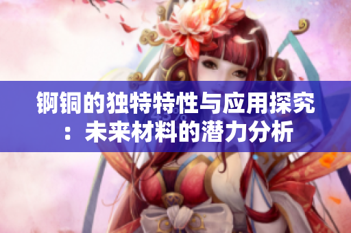 锕铜的独特特性与应用探究：未来材料的潜力分析