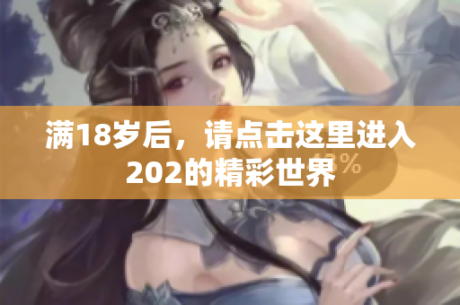 满18岁后，请点击这里进入202的精彩世界