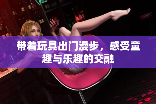 带着玩具出门漫步，感受童趣与乐趣的交融