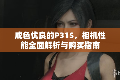成色优良的P31S，相机性能全面解析与购买指南