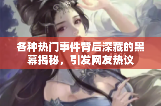 各种热门事件背后深藏的黑幕揭秘，引发网友热议
