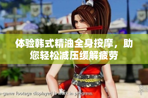 体验韩式精油全身按摩，助您轻松减压缓解疲劳