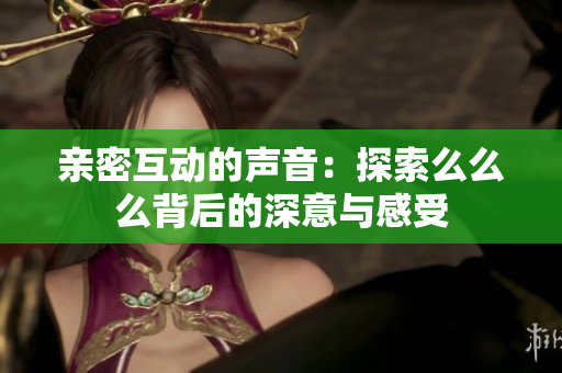 亲密互动的声音：探索么么么背后的深意与感受