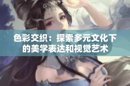 色彩交织：探索多元文化下的美学表达和视觉艺术
