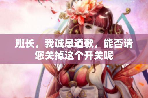 班长，我诚恳道歉，能否请您关掉这个开关呢