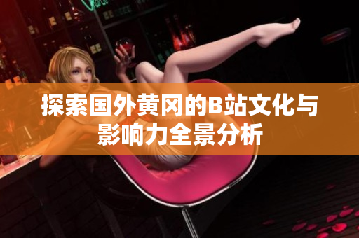 探索国外黄冈的B站文化与影响力全景分析