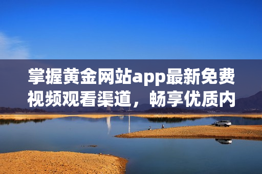 掌握黄金网站app最新免费视频观看渠道，畅享优质内容体验