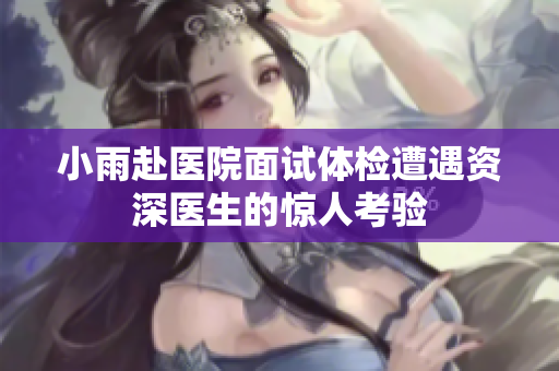 小雨赴医院面试体检遭遇资深医生的惊人考验