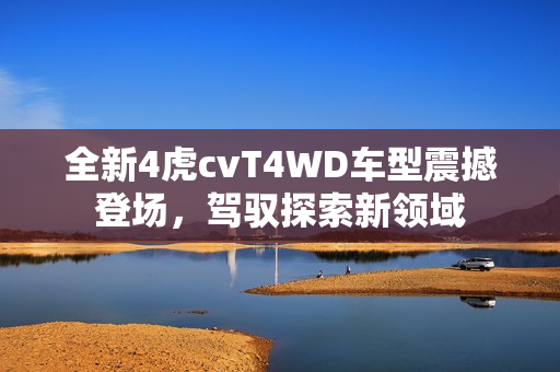 全新4虎cvT4WD车型震撼登场，驾驭探索新领域