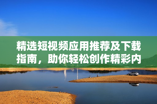 精选短视频应用推荐及下载指南，助你轻松创作精彩内容