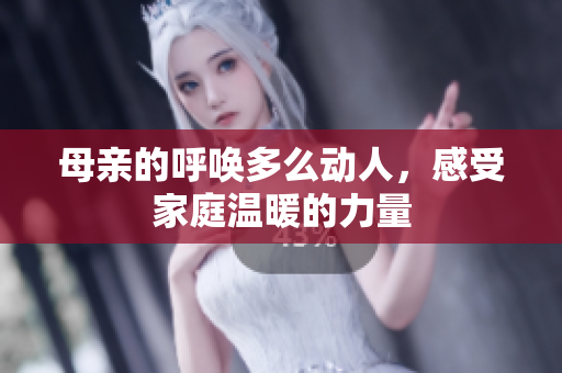 母亲的呼唤多么动人，感受家庭温暖的力量