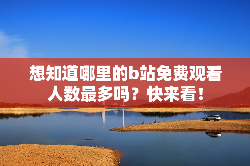 想知道哪里的b站免费观看人数最多吗？快来看！