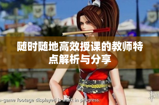 随时随地高效授课的教师特点解析与分享