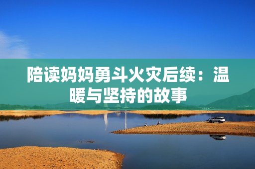 陪读妈妈勇斗火灾后续：温暖与坚持的故事