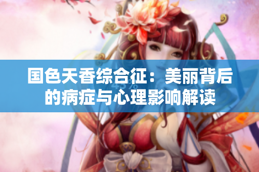 国色天香综合征：美丽背后的病症与心理影响解读