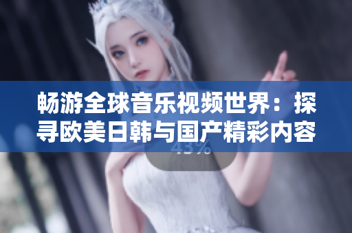 畅游全球音乐视频世界：探寻欧美日韩与国产精彩内容