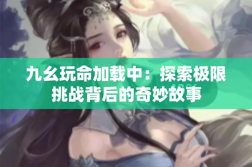 九幺玩命加载中：探索极限挑战背后的奇妙故事