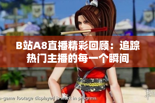B站A8直播精彩回顾：追踪热门主播的每一个瞬间