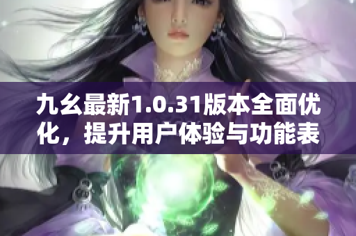 九幺最新1.0.31版本全面优化，提升用户体验与功能表现