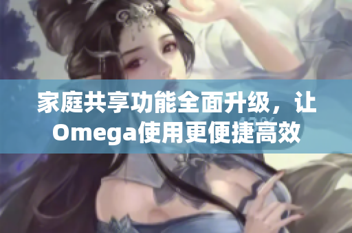 家庭共享功能全面升级，让Omega使用更便捷高效