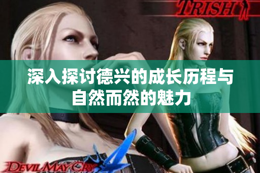 深入探讨德兴的成长历程与自然而然的魅力