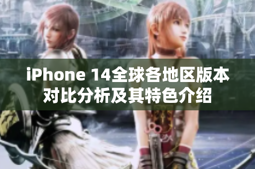 iPhone 14全球各地区版本对比分析及其特色介绍