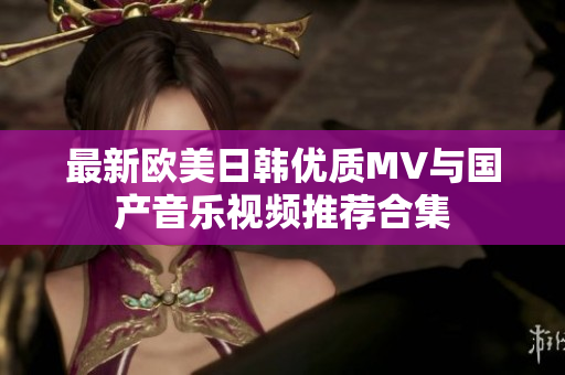 最新欧美日韩优质MV与国产音乐视频推荐合集