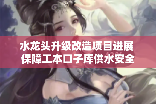 水龙头升级改造项目进展 保障工本口子库供水安全
