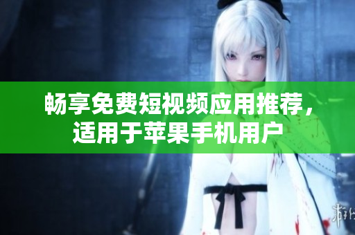 畅享免费短视频应用推荐，适用于苹果手机用户