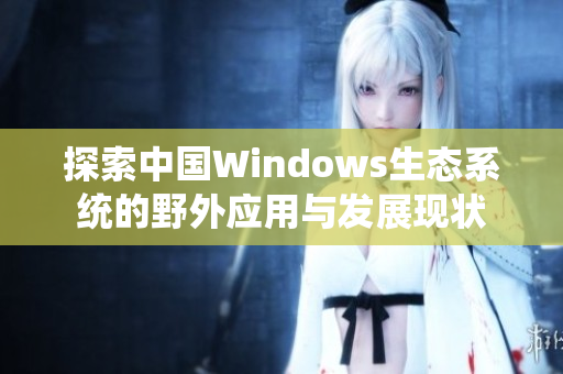 探索中国Windows生态系统的野外应用与发展现状