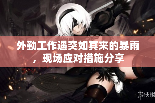 外勤工作遇突如其来的暴雨，现场应对措施分享