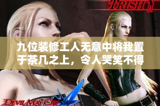 九位装修工人无意中将我置于茶几之上，令人哭笑不得的经历