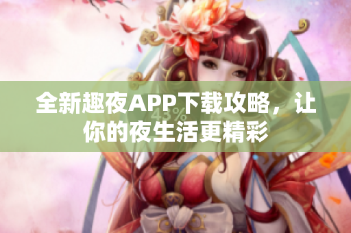 全新趣夜APP下载攻略，让你的夜生活更精彩