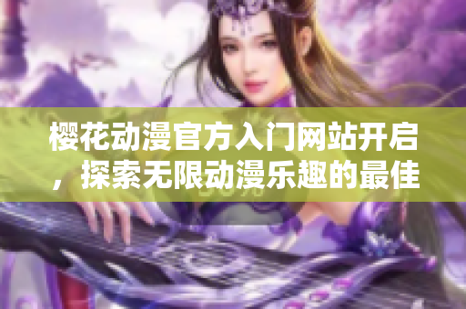 樱花动漫官方入门网站开启，探索无限动漫乐趣的最佳途径