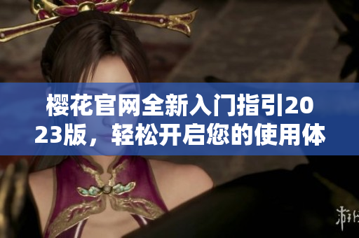 樱花官网全新入门指引2023版，轻松开启您的使用体验
