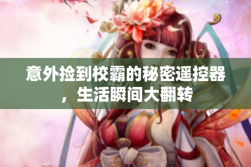 意外捡到校霸的秘密遥控器，生活瞬间大翻转