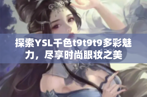 探索YSL千色t9t9t9多彩魅力，尽享时尚眼妆之美