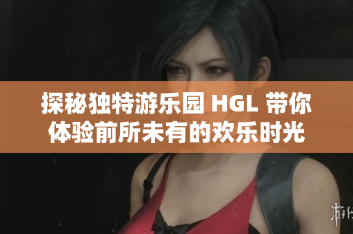 探秘独特游乐园 HGL 带你体验前所未有的欢乐时光