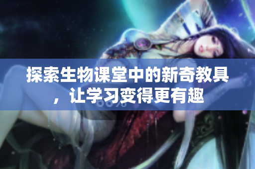 探索生物课堂中的新奇教具，让学习变得更有趣