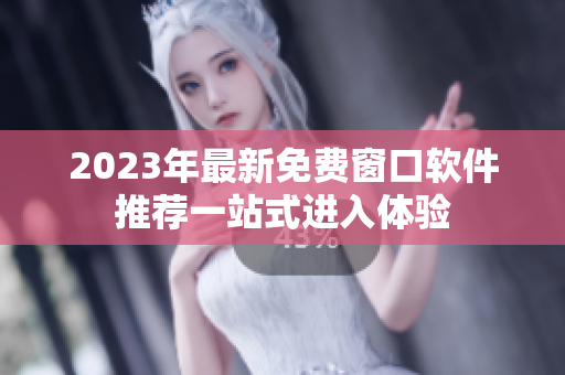 2023年最新免费窗口软件推荐一站式进入体验
